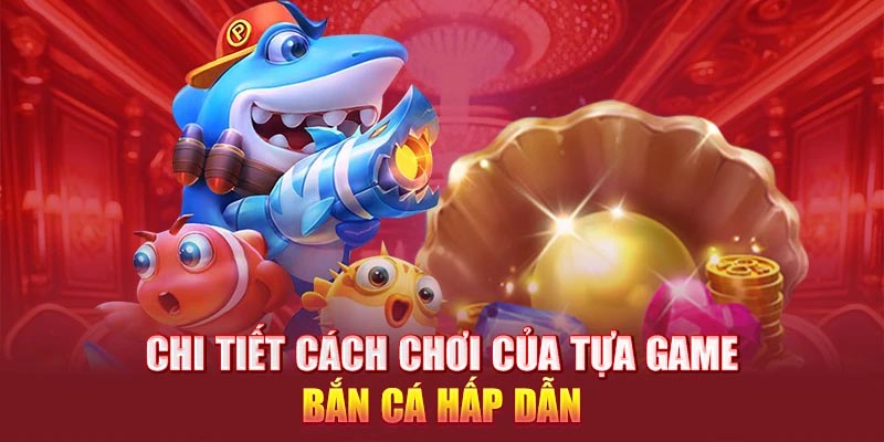  Chi tiết cách chơi của tựa game bắn cá hấp dẫn